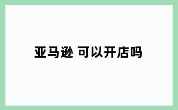 亚马逊 可以开店吗